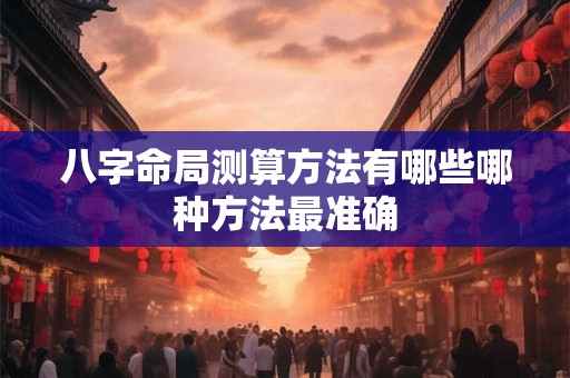 八字命局测算方法有哪些哪种方法最准确