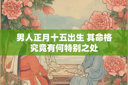 男人正月十五出生 其命格究竟有何特别之处