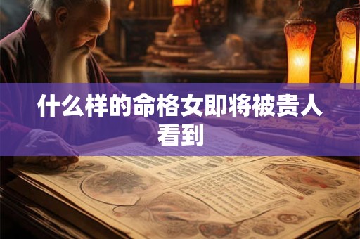 什么样的命格女即将被贵人看到