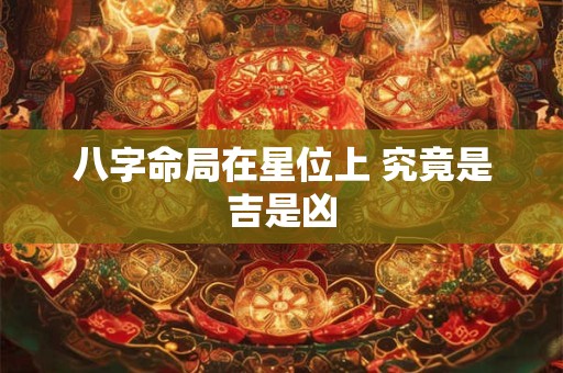 八字命局在星位上 究竟是吉是凶