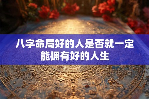 八字命局好的人是否就一定能拥有好的人生