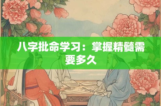 八字批命学习：掌握精髓需要多久
