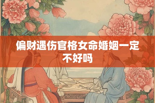 偏财遇伤官格女命婚姻一定不好吗