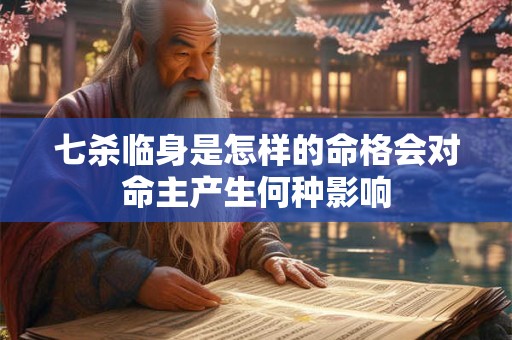 七杀临身是怎样的命格会对命主产生何种影响