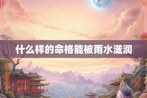 什么样的命格能被雨水滋润