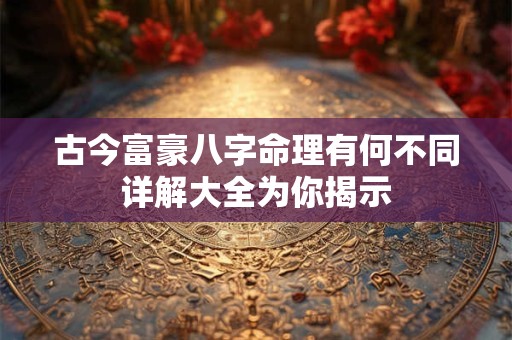 古今富豪八字命理有何不同详解大全为你揭示