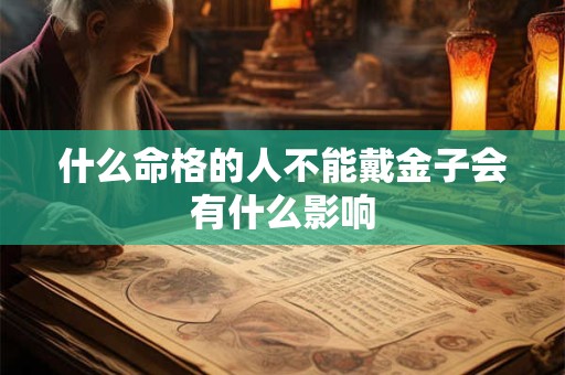 什么命格的人不能戴金子会有什么影响 什么命格的人不能戴金子会有什么影响