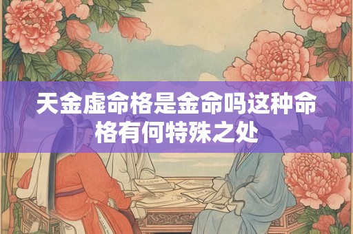 天金虚命格是金命吗这种命格有何特殊之处