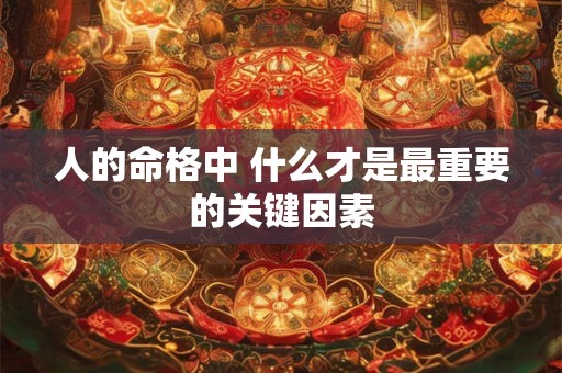 人的命格中 什么才是最重要的关键因素
