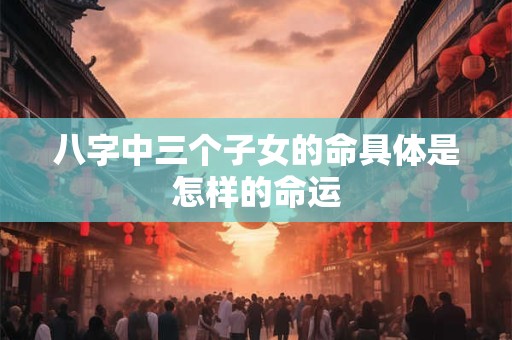 八字中三个子女的命具体是怎样的命运