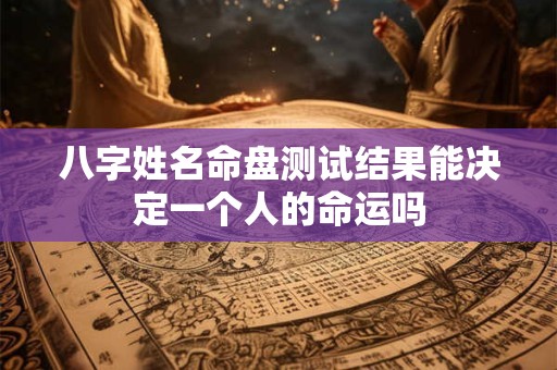 八字姓名命盘测试结果能决定一个人的命运吗 八字姓名命盘测试结果能决定一个人的命运吗