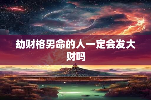 劫财格男命的人一定会发大财吗
