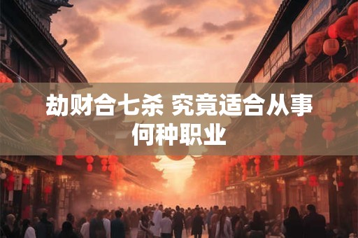 劫财合七杀 究竟适合从事何种职业