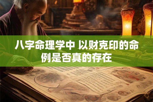 八字命理学中 以财克印的命例是否真的存在