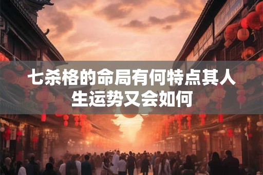 七杀格的命局有何特点其人生运势又会如何