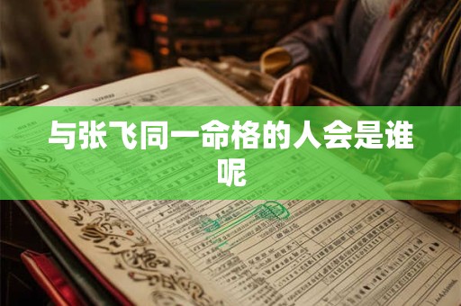 与张飞同一命格的人会是谁呢