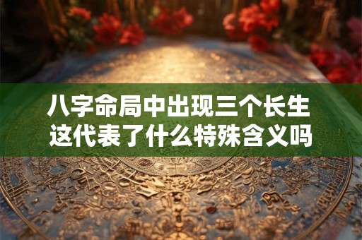 八字命局中出现三个长生 这代表了什么特殊含义吗