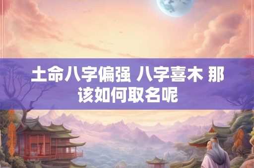 土命八字偏强 八字喜木 那该如何取名呢