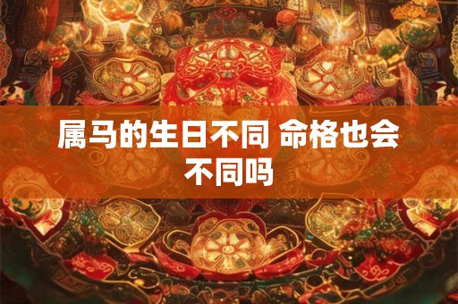 属马的生日不同 命格也会不同吗
