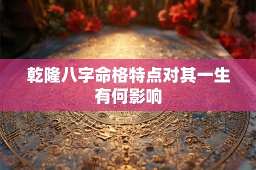 乾隆八字命格特点对其一生有何影响