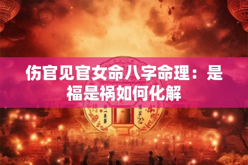 伤官见官女命八字命理：是福是祸如何化解