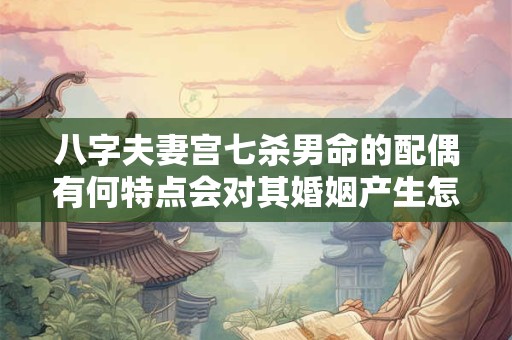 八字夫妻宫七杀男命的配偶有何特点会对其婚姻产生怎样的影响