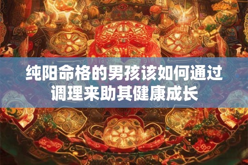 纯阳命格的男孩该如何通过调理来助其健康成长