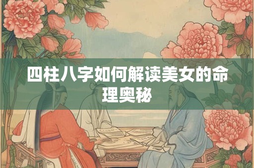四柱八字如何解读美女的命理奥秘