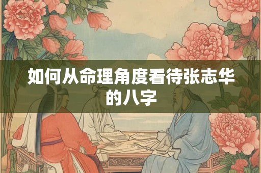 如何从命理角度看待张志华的八字