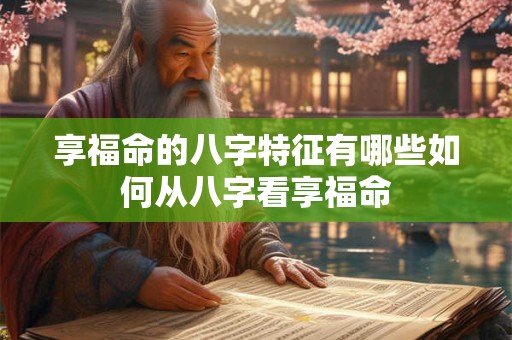 享福命的八字特征有哪些如何从八字看享福命