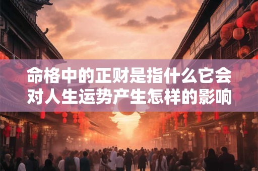 命格中的正财是指什么它会对人生运势产生怎样的影响