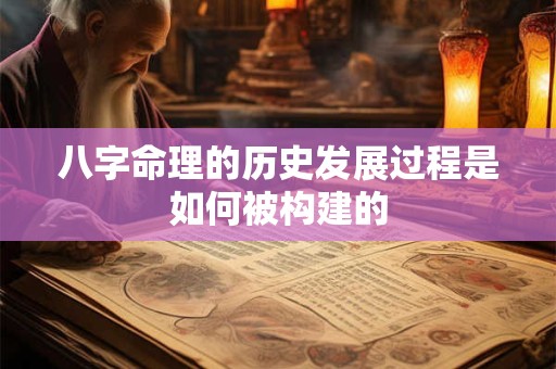 八字命理的历史发展过程是如何被构建的