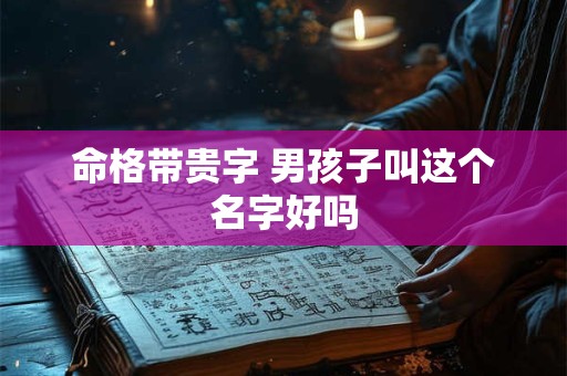 命格带贵字 男孩子叫这个名字好吗