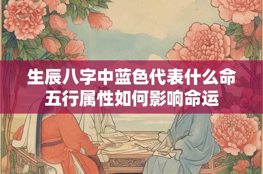生辰八字中蓝色代表什么命五行属性如何影响命运 生辰八字中蓝色代表什么命五行属性如何影响命运