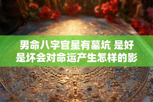 男命八字官星有墓坑 是好是坏会对命运产生怎样的影响