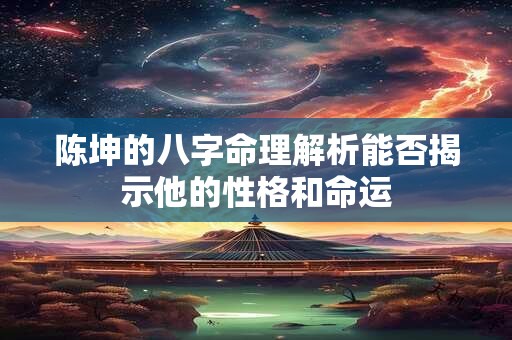 陈坤的八字命理解析能否揭示他的性格和命运