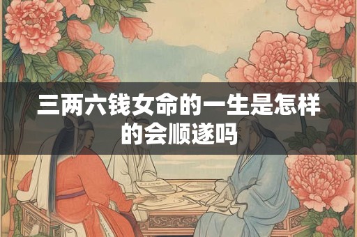 三两六钱女命的一生是怎样的会顺遂吗
