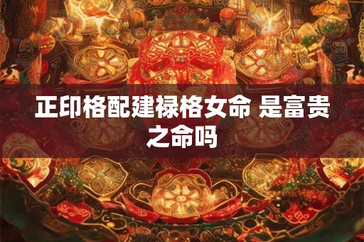 正印格配建禄格女命 是富贵之命吗
