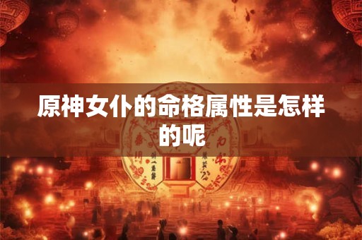 详细阅读:原神女仆的命格属性是怎样的呢 原神女仆的命格属性是怎样的呢