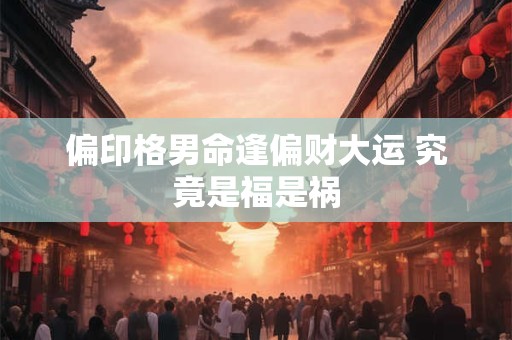偏印格男命逢偏财大运 究竟是福是祸