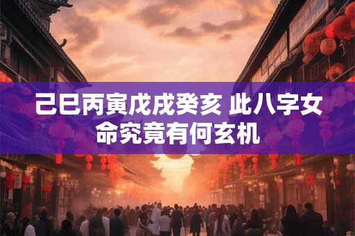 己巳丙寅戊戌癸亥 此八字女命究竟有何玄机