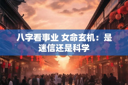 八字看事业 女命玄机：是迷信还是科学