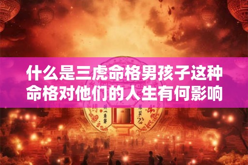 什么是三虎命格男孩子这种命格对他们的人生有何影响