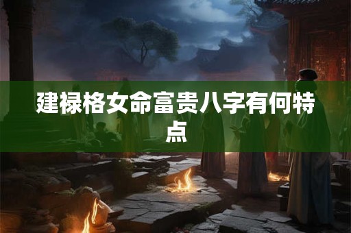 建禄格女命富贵八字有何特点