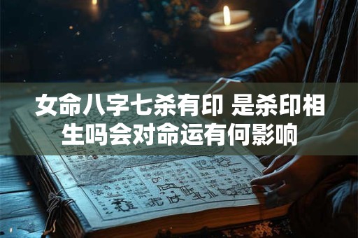女命八字七杀有印 是杀印相生吗会对命运有何影响