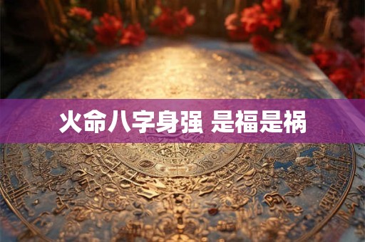 火命八字身强 是福是祸