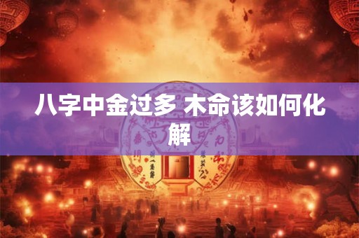 八字中金过多 木命该如何化解