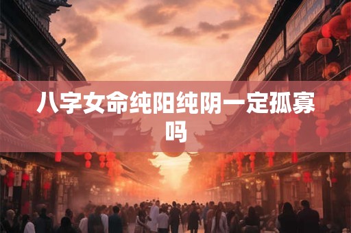 八字女命纯阳纯阴一定孤寡吗
