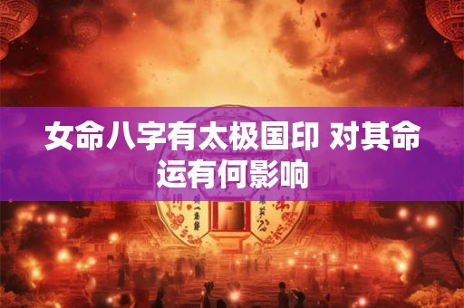 女命八字有太极国印 对其命运有何影响