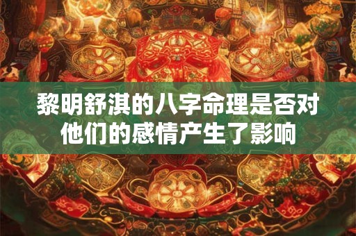黎明舒淇的八字命理是否对他们的感情产生了影响